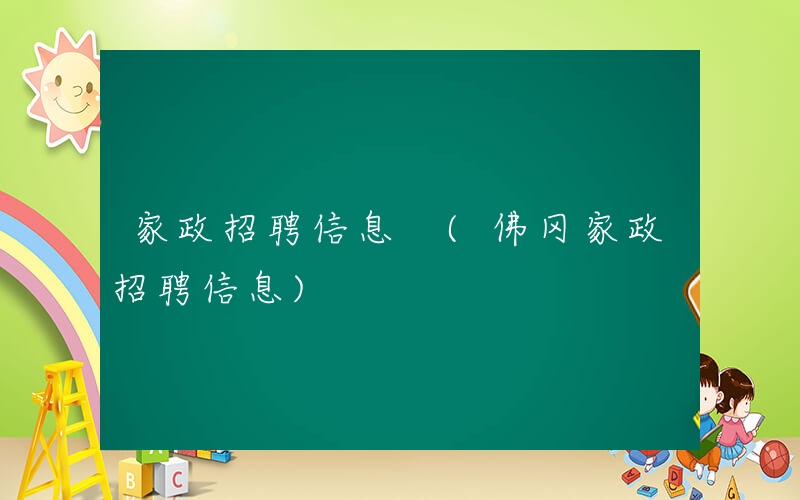 家政招聘信息 (佛冈家政招聘信息)